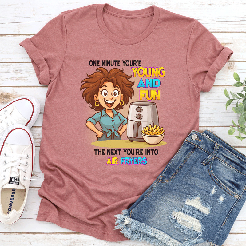 One Minute Youre Young And Fun The Next Youre Into Air Fryers Tee 0