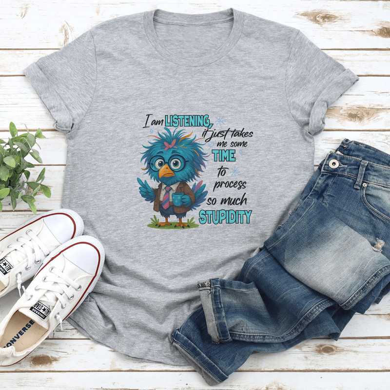 I Am Listening It Just Takes Me Some Time To Process So Much Stupidity Tee 1