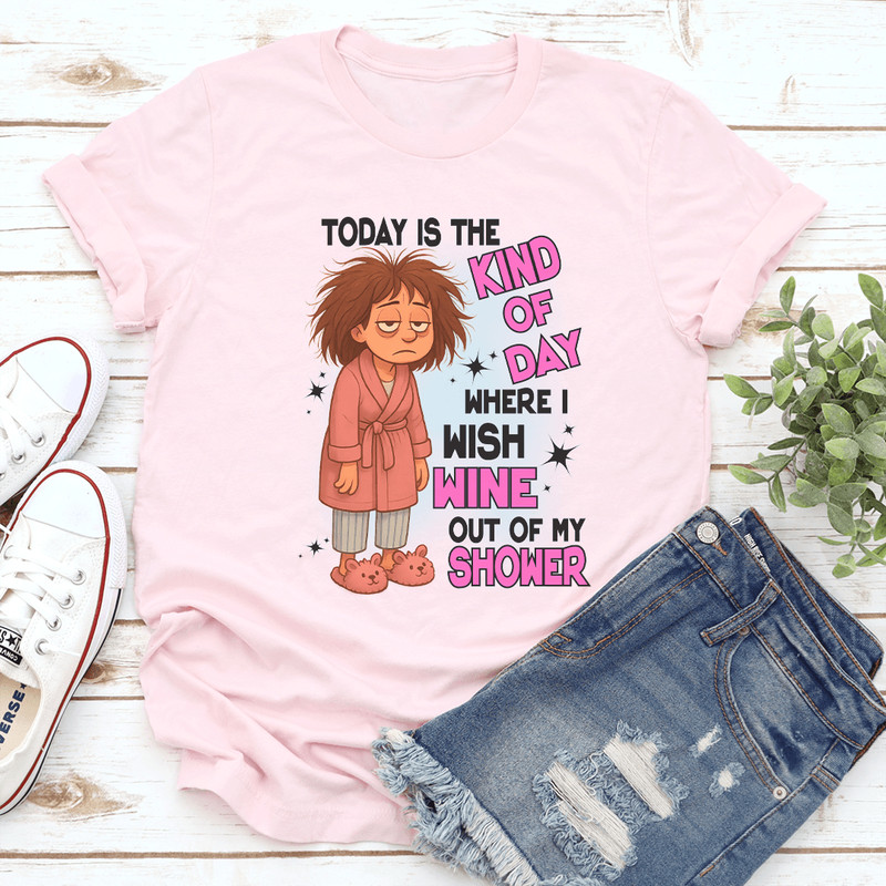 Today Is The Kind Of Day Where I Wish Wine Out Of My Shower Tee 0