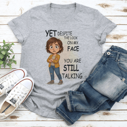 yet despite the look on my face you are still talking tee
