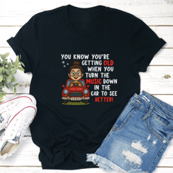 you know you're getting old when you turn the music in the car to see better! tee