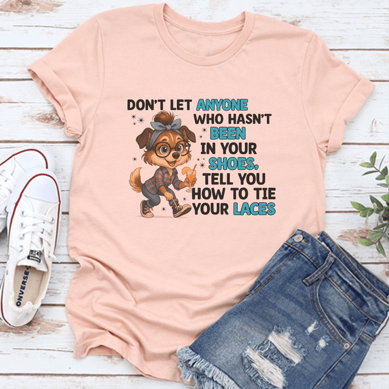 Dont Let Anyone Who Hasnt Been In Your Shoes Tee 0