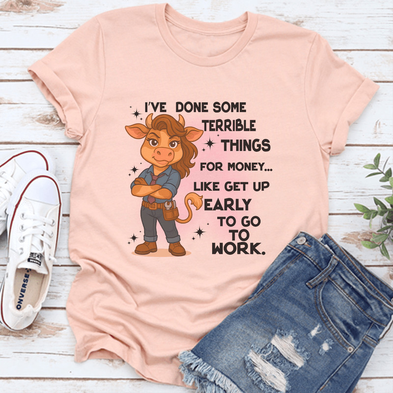 Ive Done Some Terrible Things For Money Like Get Up Early To Go To Work Tee 3