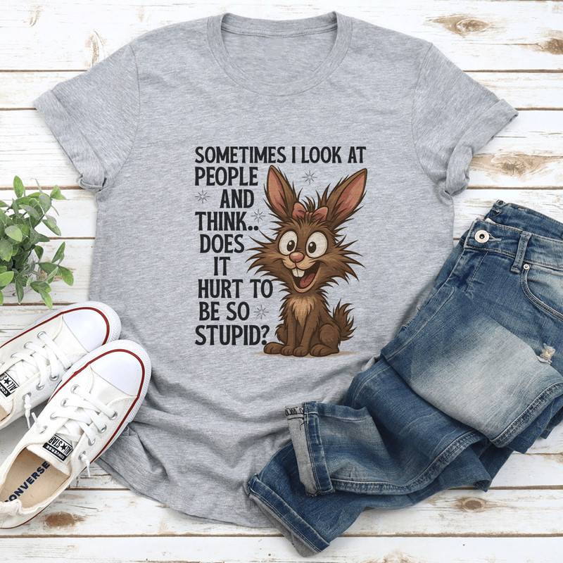 Sometimes I Look At People And Think Does It Hurt To Be So Stupid Tee 2