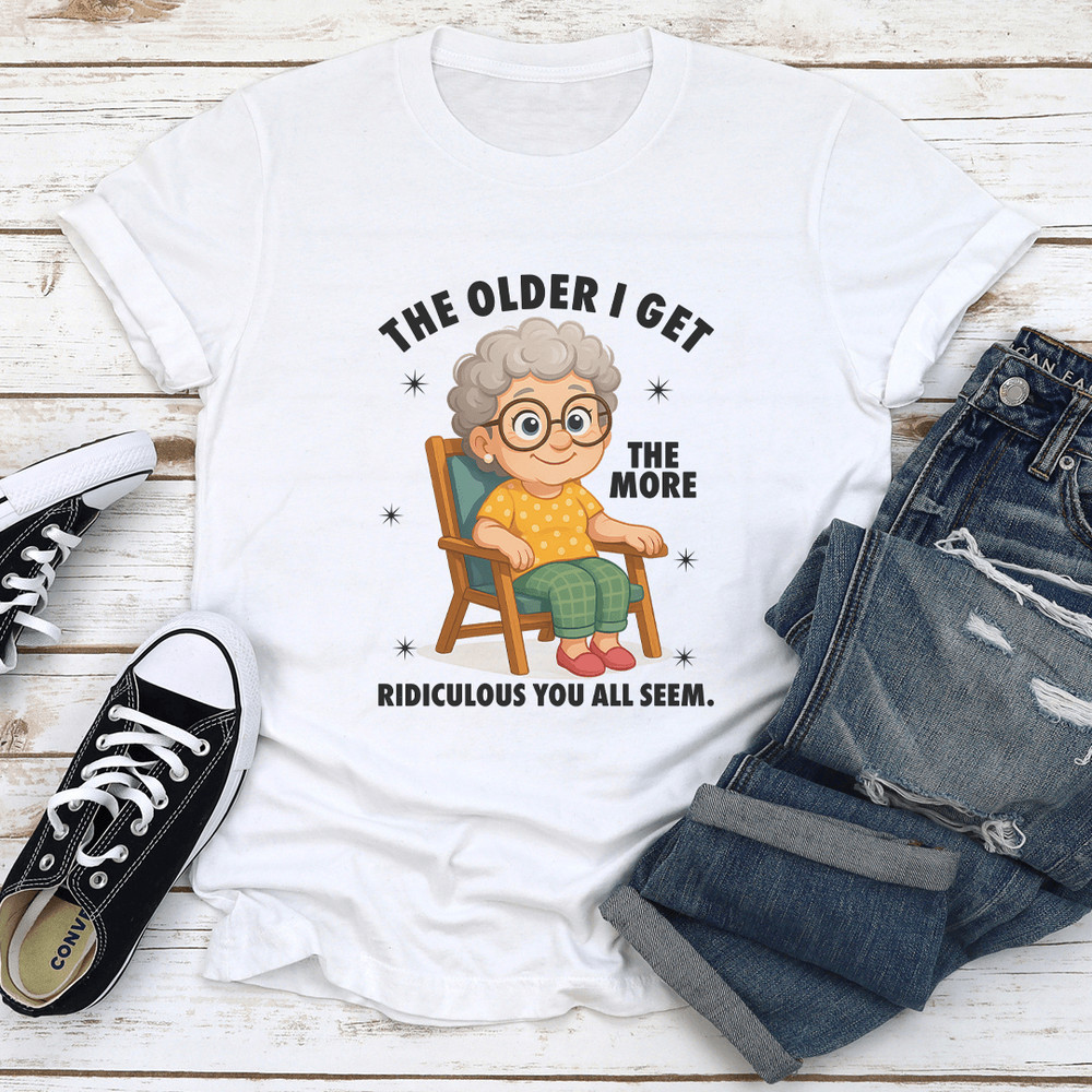 The Older I Get The More Ridiculous You All Seem Tee 1