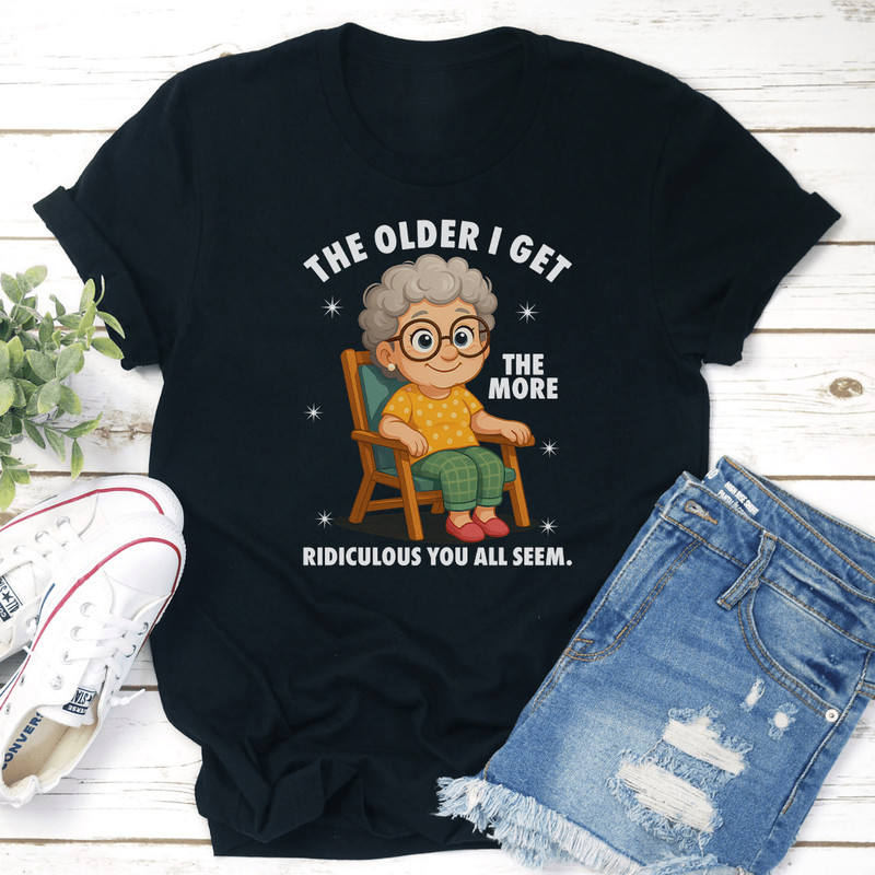 The Older I Get The More Ridiculous You All Seem Tee 0