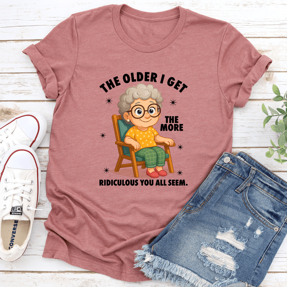 The Older I Get The More Ridiculous You All Seem Tee 3