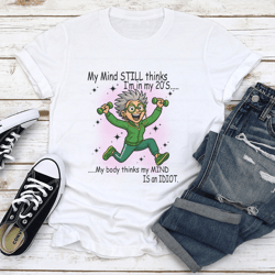 my mind still thinks i'm in my 20's my body thinks my mind is an idiot tee