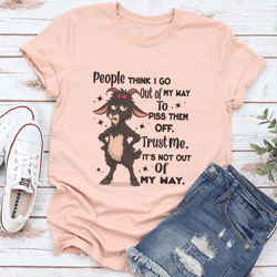 people think i go out of my way to piss them off trust me tee