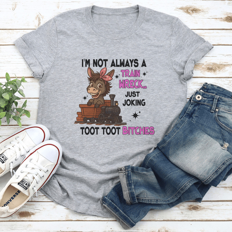 Im Not Always A Train Wreck Just Joking Toot Toot Btches Tee 1
