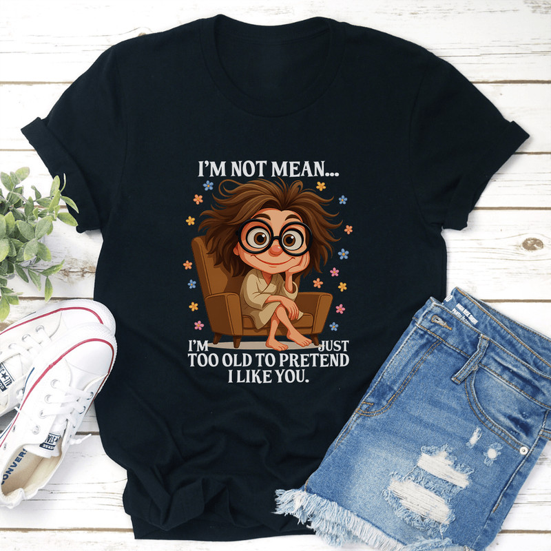 Im Not Mean Im Too Old To Pretend I Like You Tee 0