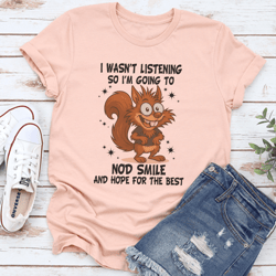 i wasn't listening so i'm going to nod smile and hope for the best tee