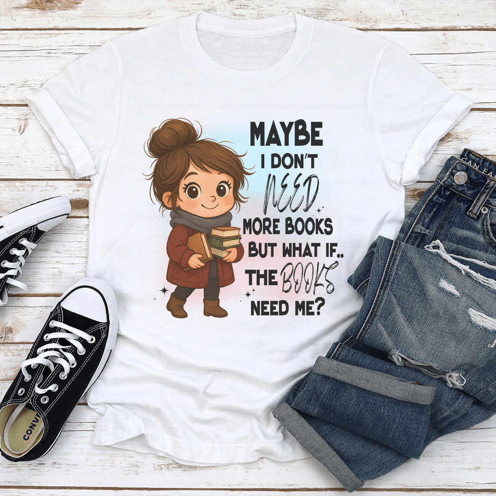 Maybe I Dont Need More Books But What If The Books Need Me Tee 1