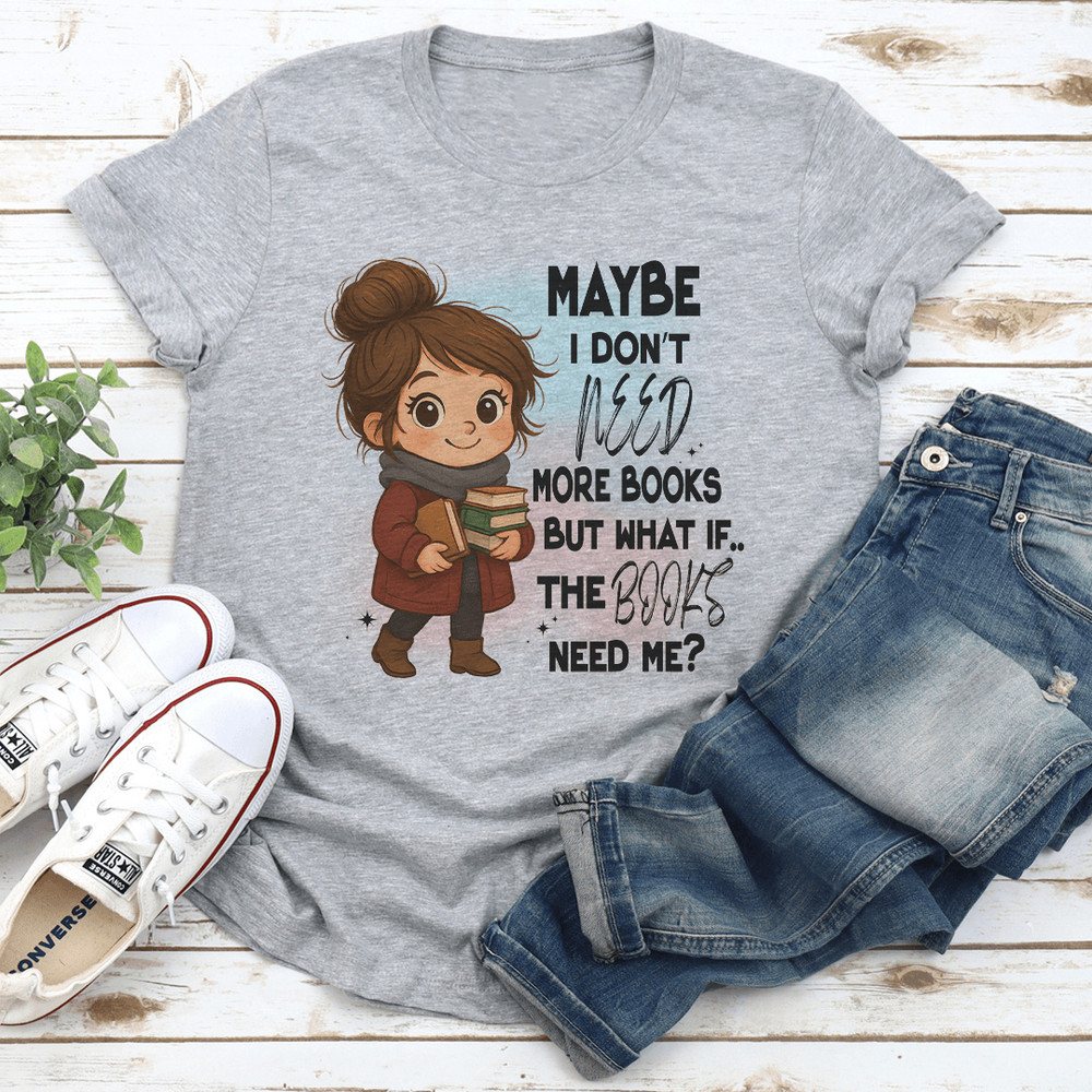 Maybe I Dont Need More Books But What If The Books Need Me Tee 2