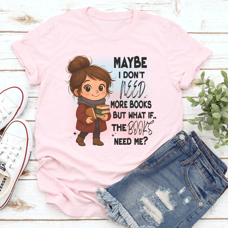 Maybe I Dont Need More Books But What If The Books Need Me Tee 0