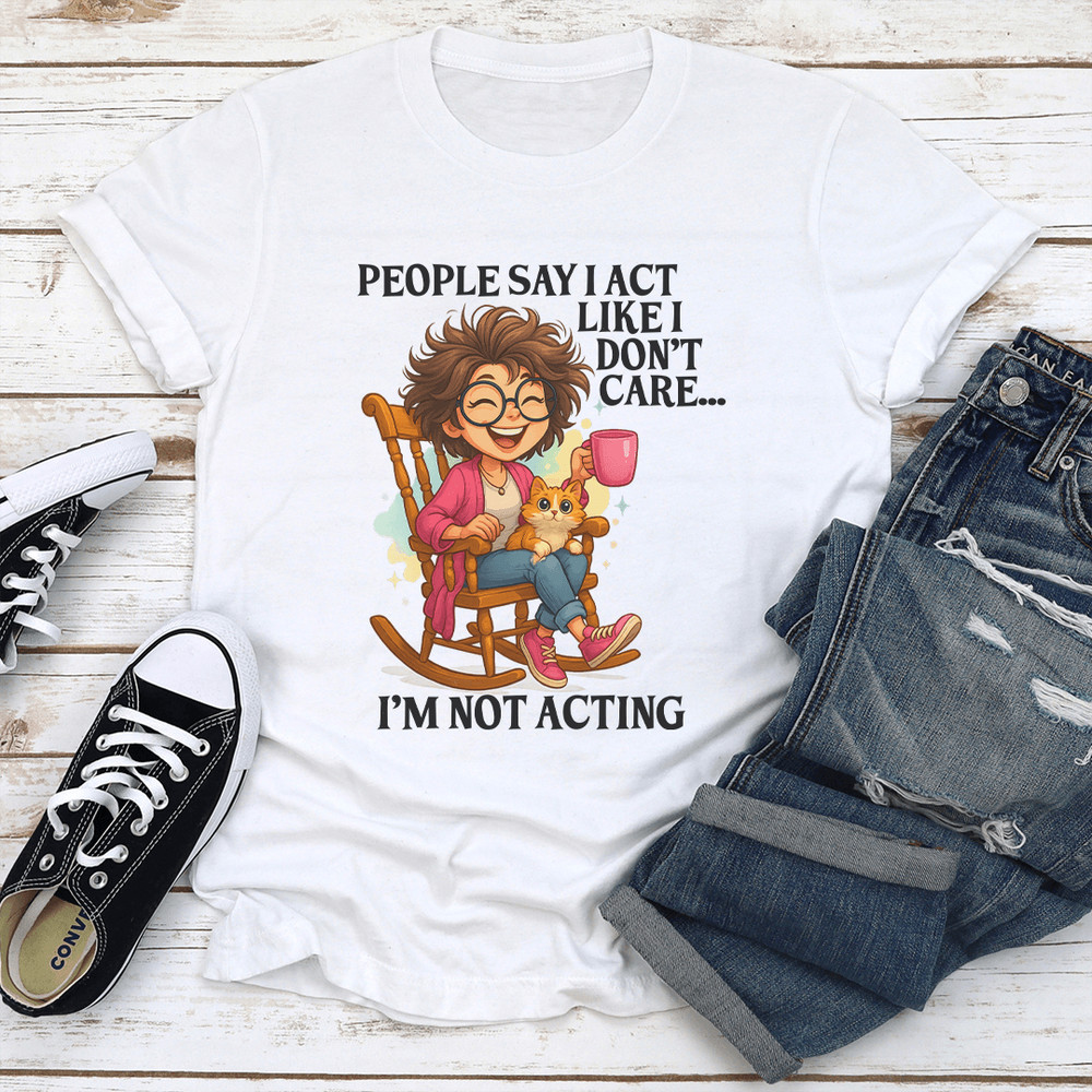 People Say I Act Like I Dont Care Im Not Acting Tee 1