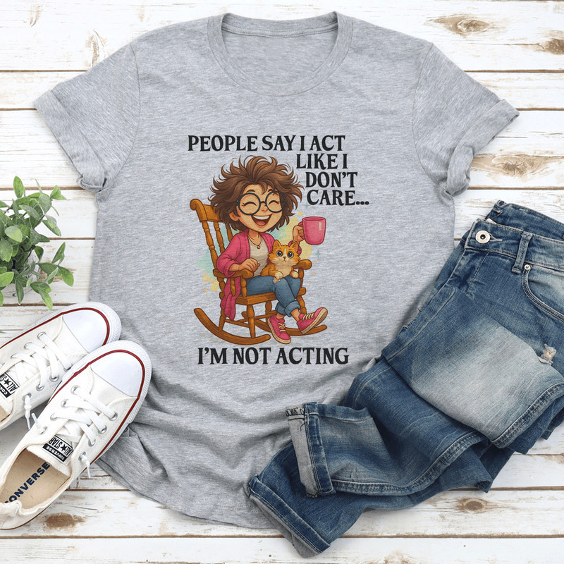 People Say I Act Like I Dont Care Im Not Acting Tee 0