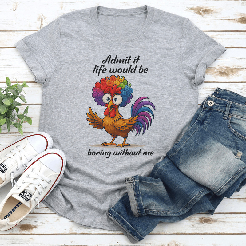 Admit It Life Would Be Boring Without Me Tee 1