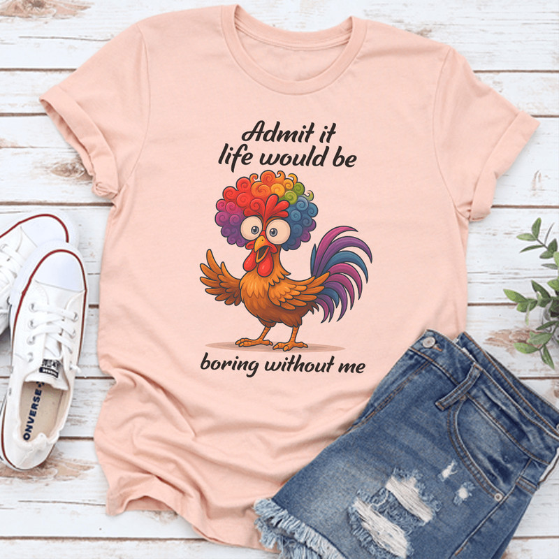 Admit It Life Would Be Boring Without Me Tee 3