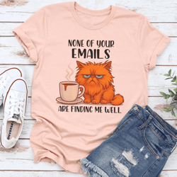 none of your emails are finding me well tee