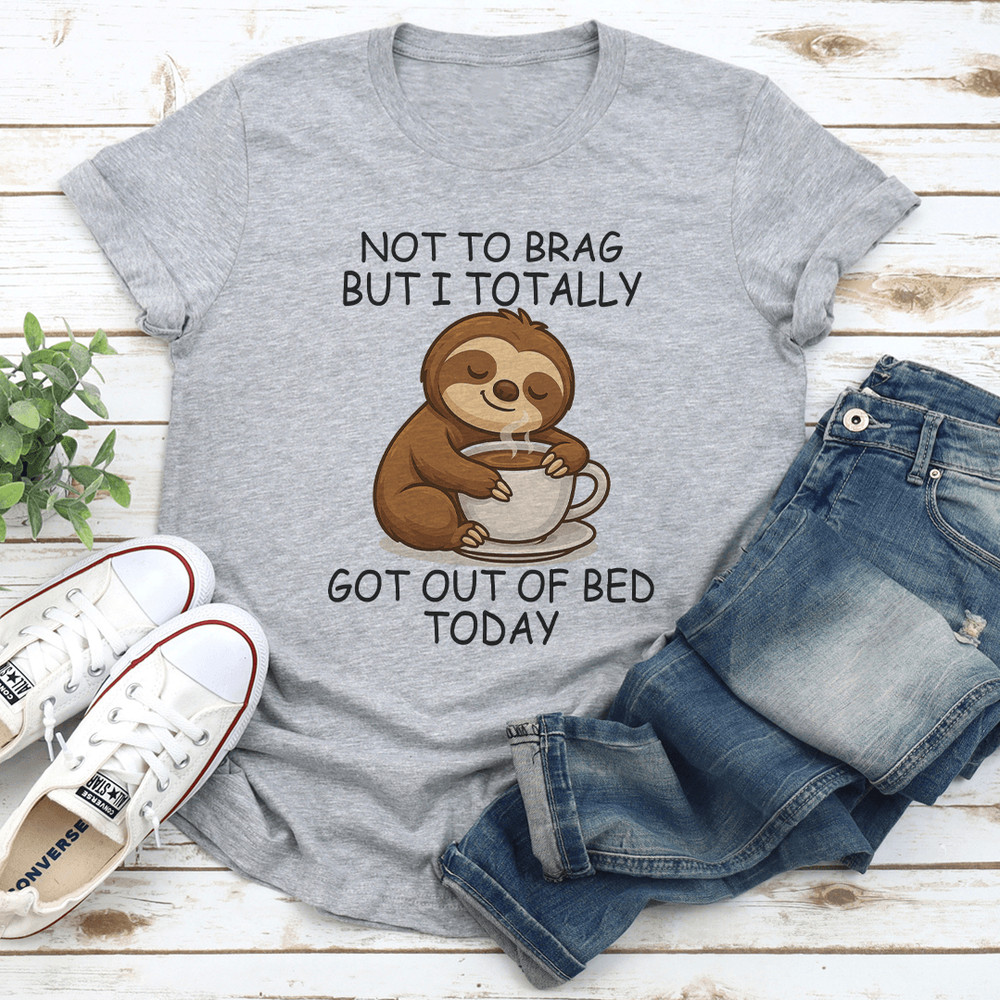 Not To Brag But I Totally Got Out Of Bed Today Tee