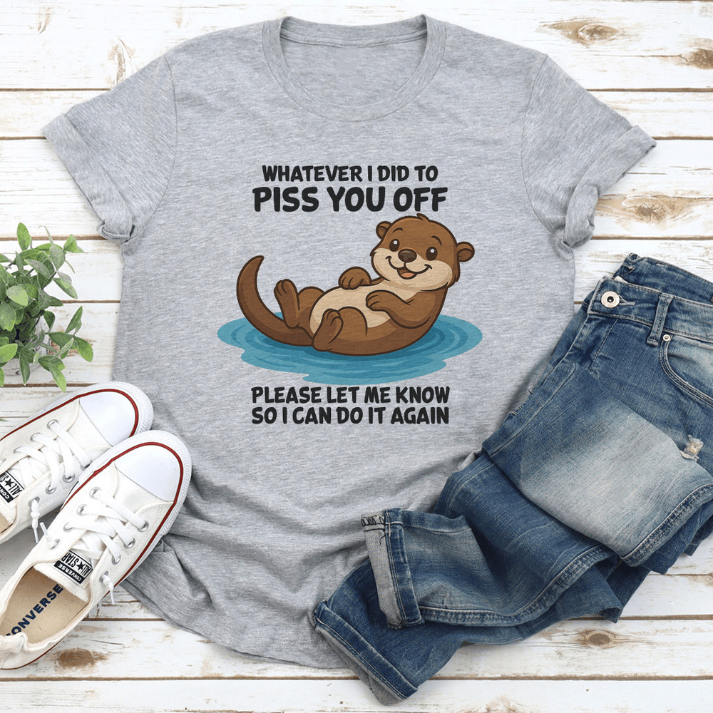 Whatever I Did To Piss You Off Please Let Me Know So I Can Do It Again Tee