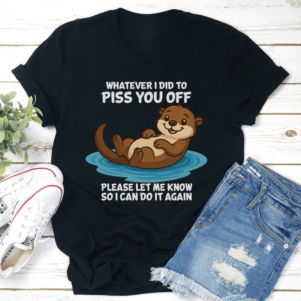 Whatever I Did To Piss You Off Please Let Me Know So I Can Do It Again Tee