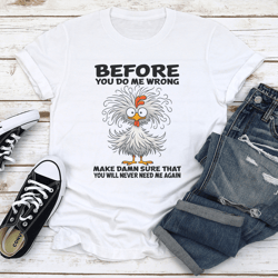 before you do me wrong make damn sure that you will never need me again tee
