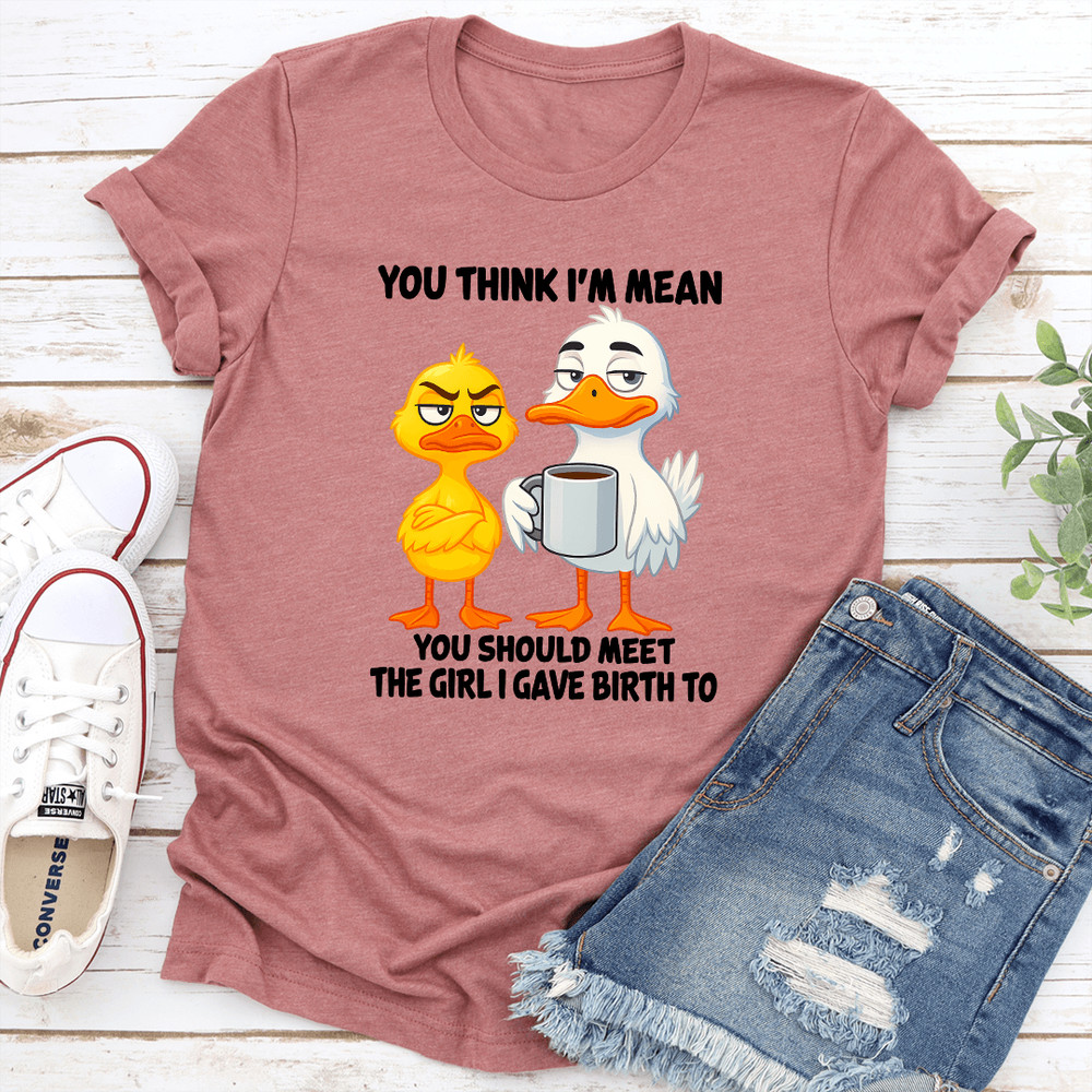 You Think Im Mean You Should Meet The Girl I Gave Birth To Tee 0