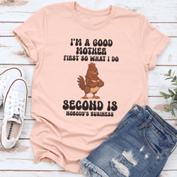 i’m a good mother first so what i do second is nobody's business tee