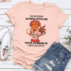 the difference between coffee and your opinion is i asked for coffee tee