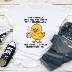 only people who are not happy with themselves are mean to others remember that tee