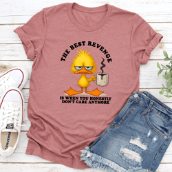 the best revenge is when you honestly don't care anymore tee