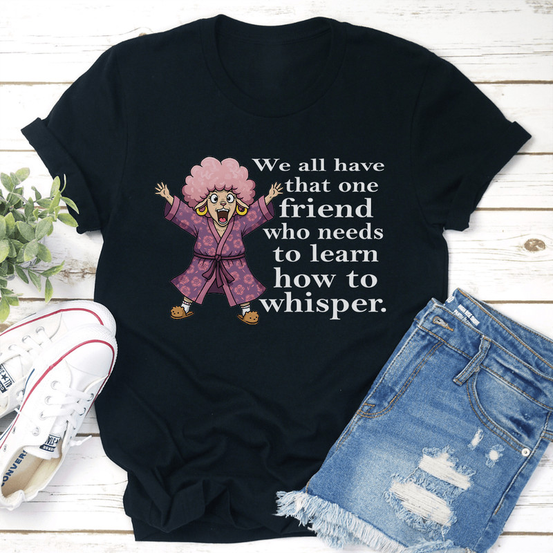 We All Have That One Friend Who Needs To Learn How To Whisper Tee 2