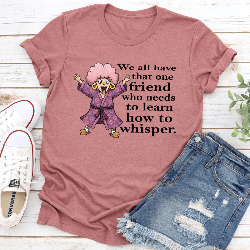 We All Have That One Friend Who Needs To Learn How To Whisper Tee 0