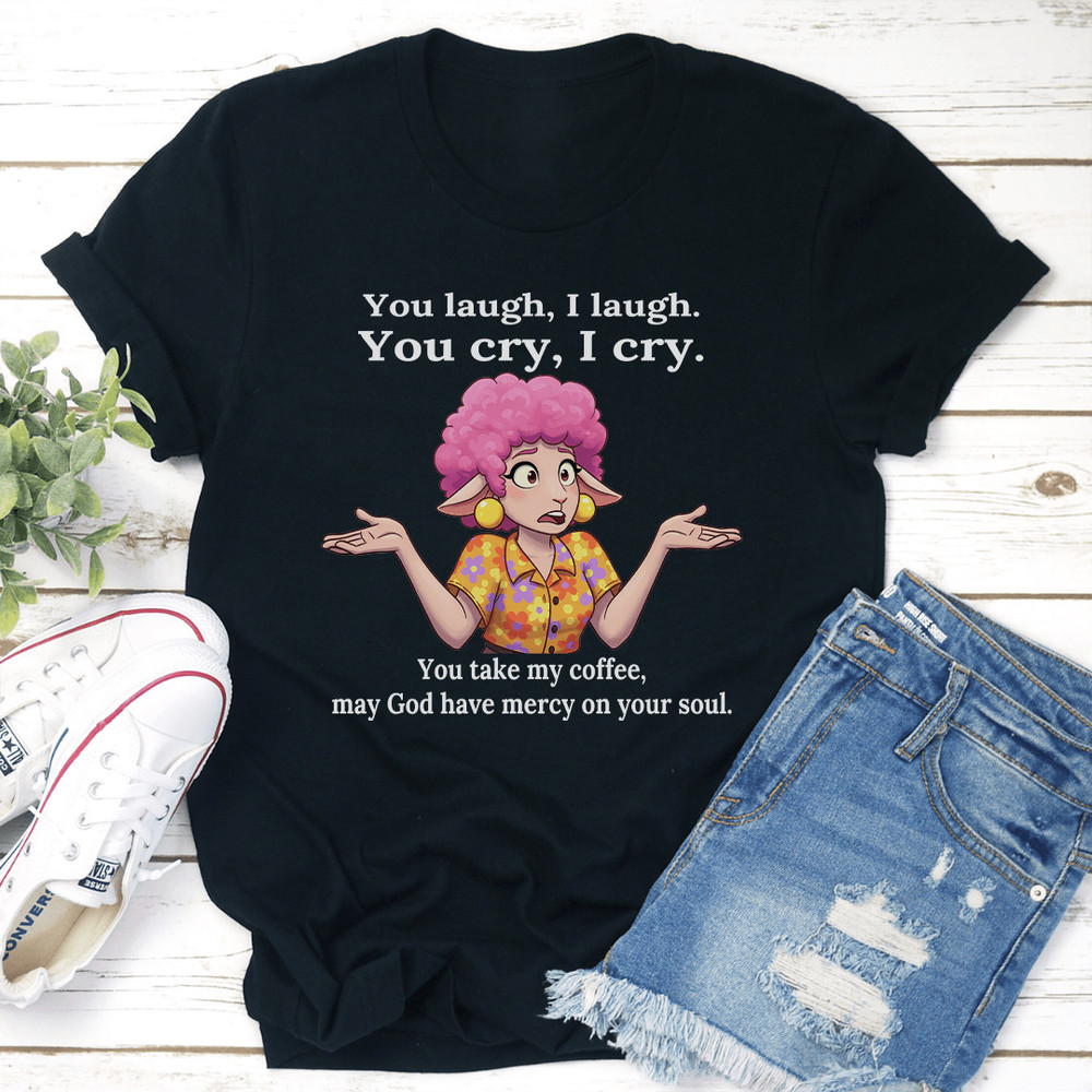 You Laugh I Laugh You Cry I Cry You Take My Coffee Tee 0