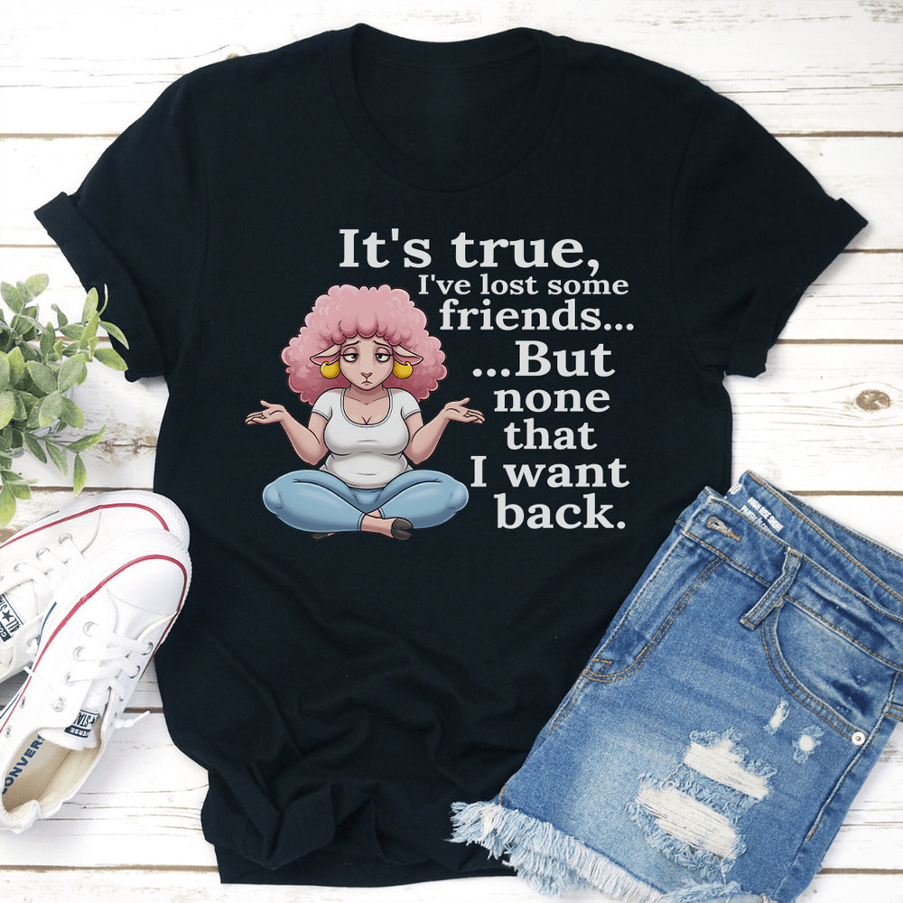 Its True Ive Lost Some Friends But None That I Want Back Tee 0