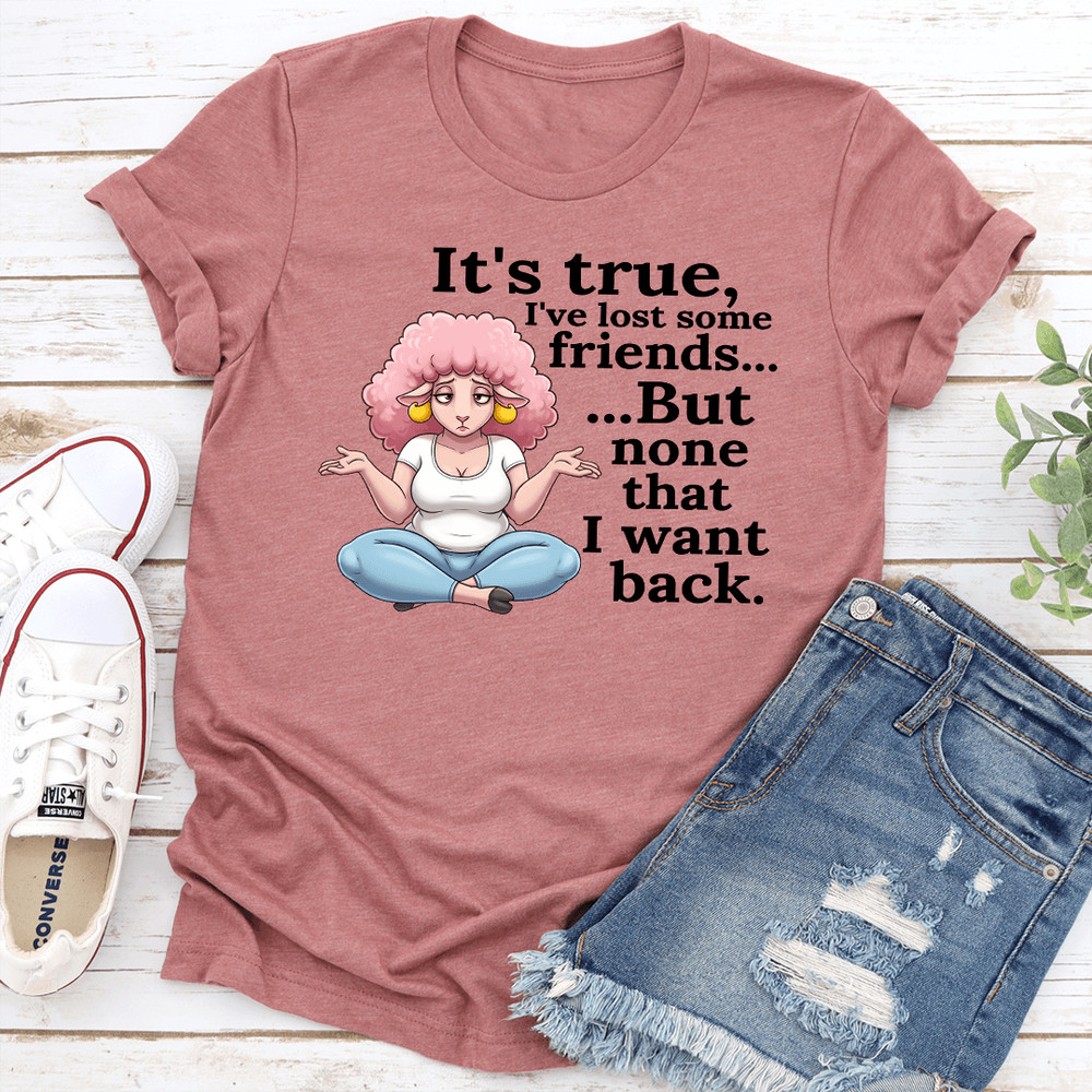 Its True Ive Lost Some Friends But None That I Want Back Tee 1