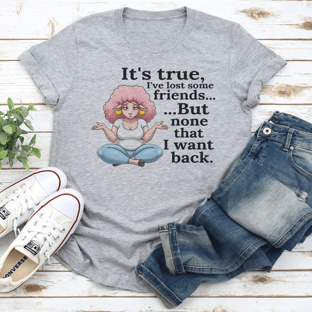 Its True Ive Lost Some Friends But None That I Want Back Tee 3