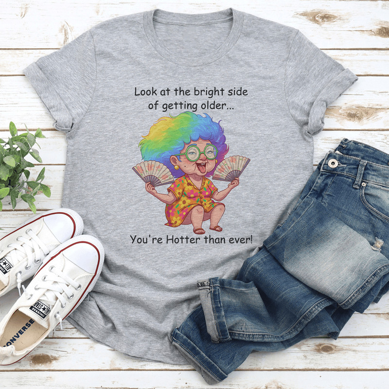 Look At The Bright Side Of Getting Older Youre Hotter Than Ever Tee 0