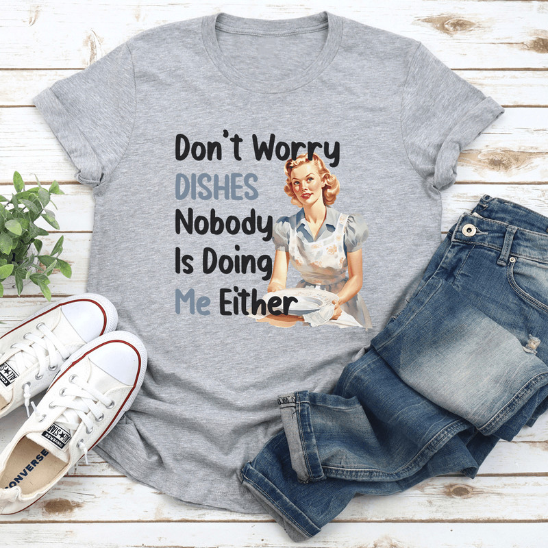 Dont Worry Dishes Nobody Is Doing Me Either Tee 0