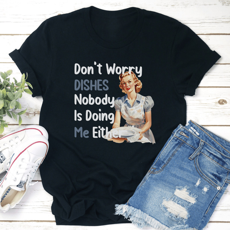 Dont Worry Dishes Nobody Is Doing Me Either Tee 1