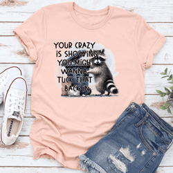 your crazy is showing you might wanna tuck that back in tee