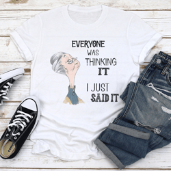 everyone was thinking it i just said it tee
