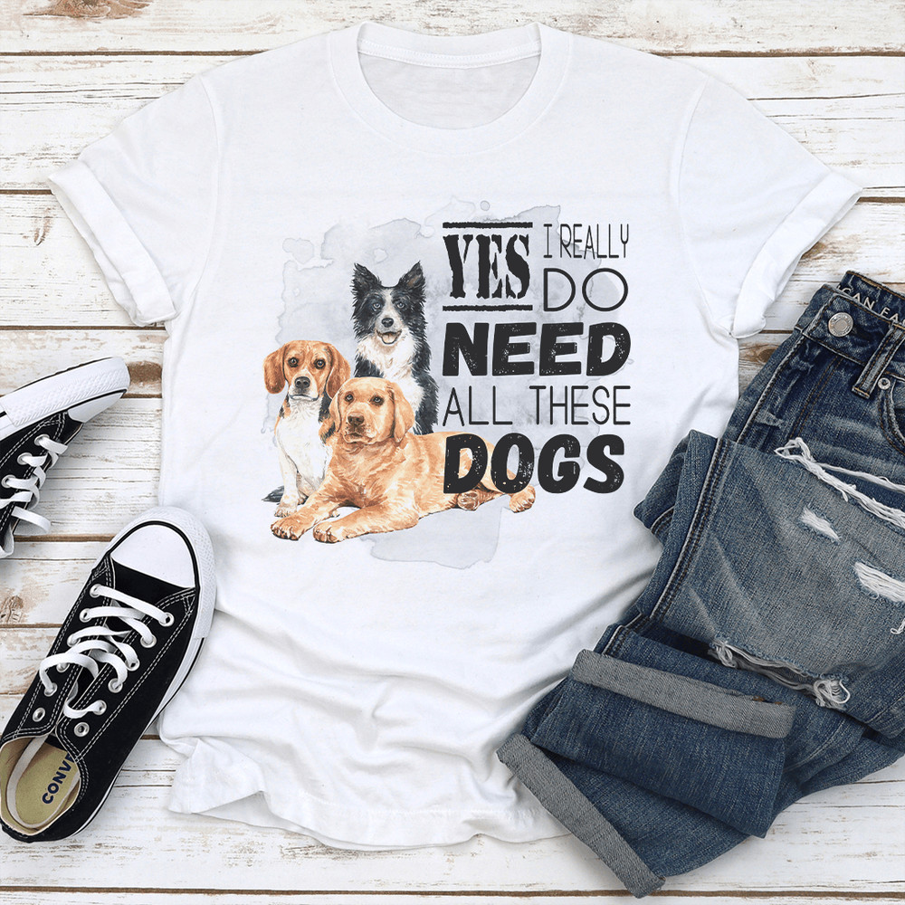 I Really Yes Do Need All These Dogs Tee 0