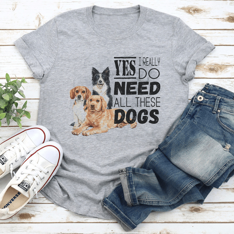 I Really Yes Do Need All These Dogs Tee 3