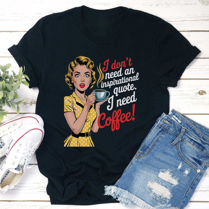 I Dont Need An Inspirational Quote I Need Coffee Tee 1