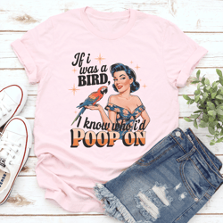 if i was a bird i know who i'd poop on tee