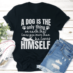 a dog is the only thing on earth that loves you more than he loves himself tee