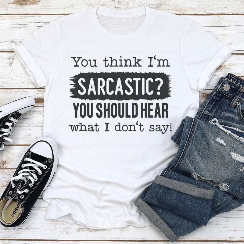 You Think Im Sarcastic You Should Hear What I Dont Say Tee 0